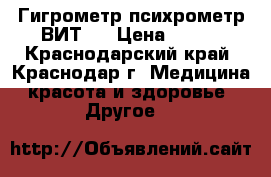 Гигрометр психрометр ВИТ 1 › Цена ­ 350 - Краснодарский край, Краснодар г. Медицина, красота и здоровье » Другое   